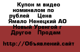 Купон м.видео номиналом по 1000 рублей  › Цена ­ 600 - Ямало-Ненецкий АО, Новый Уренгой г. Другое » Продам   